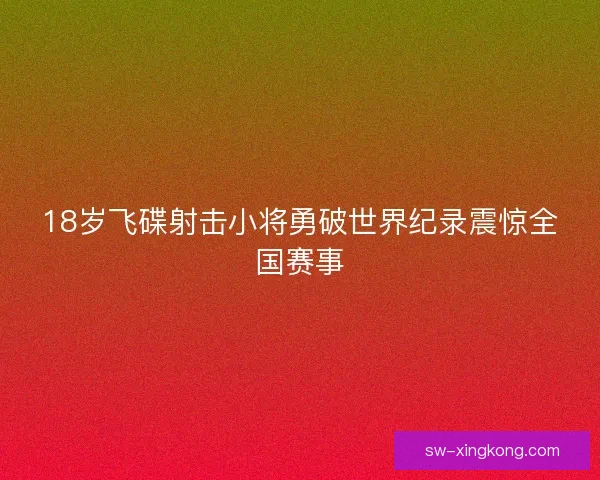 18岁飞碟射击小将勇破世界纪录震惊全国赛事