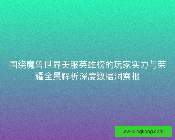 围绕魔兽世界美服英雄榜的玩家实力与荣耀全景解析深度数据洞察报