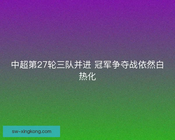 中超第27轮三队并进 冠军争夺战依然白热化
