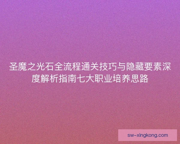 圣魔之光石全流程通关技巧与隐藏要素深度解析指南七大职业培养思路