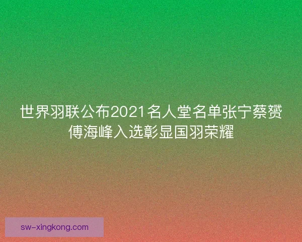 世界羽联公布2021名人堂名单张宁蔡赟傅海峰入选彰显国羽荣耀