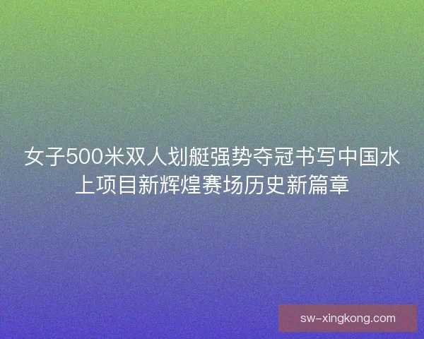 女子500米双人划艇强势夺冠书写中国水上项目新辉煌赛场历史新篇章